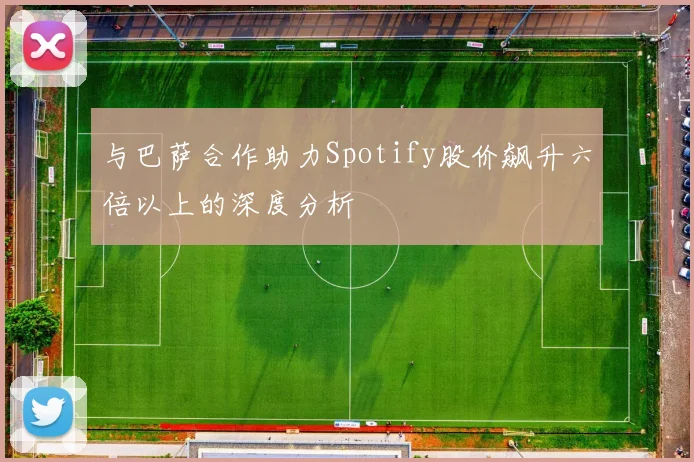 与巴萨合作助力Spotify股价飙升六倍以上的深度分析