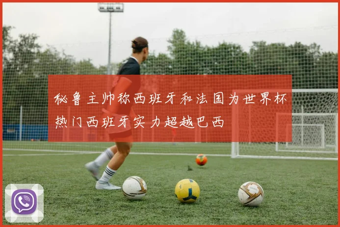 秘鲁主帅称西班牙和法国为世界杯热门西班牙实力超越巴西