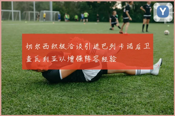 切尔西积极洽谈引进巴列卡诺后卫查瓦利亚以增强阵容经验