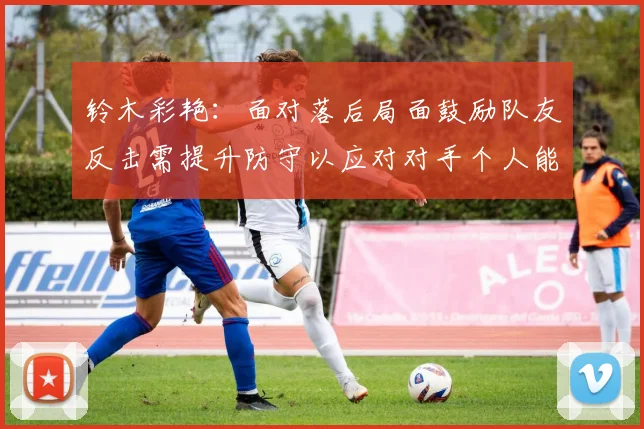铃木彩艳：面对落后局面鼓励队友反击需提升防守以应对对手个人能力