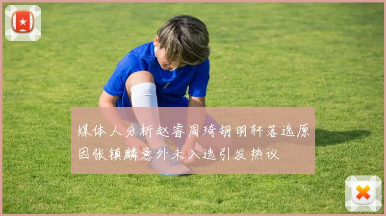 媒体人分析赵睿周琦胡明轩落选原因张镇麟意外未入选引发热议