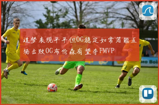 追梦表现平平但OG稳定如常若能五场击败OG布伦森有望夺FMVP