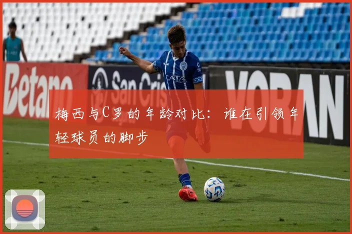 梅西与C罗的年龄对比：谁在引领年轻球员的脚步