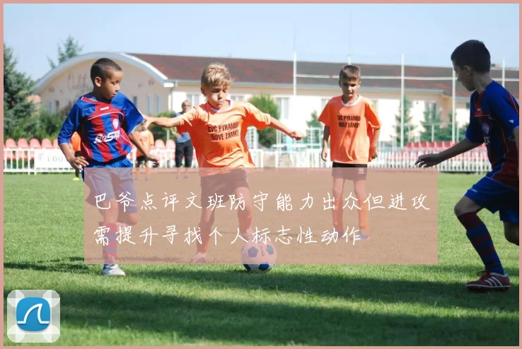 巴爷点评文班防守能力出众但进攻需提升寻找个人标志性动作