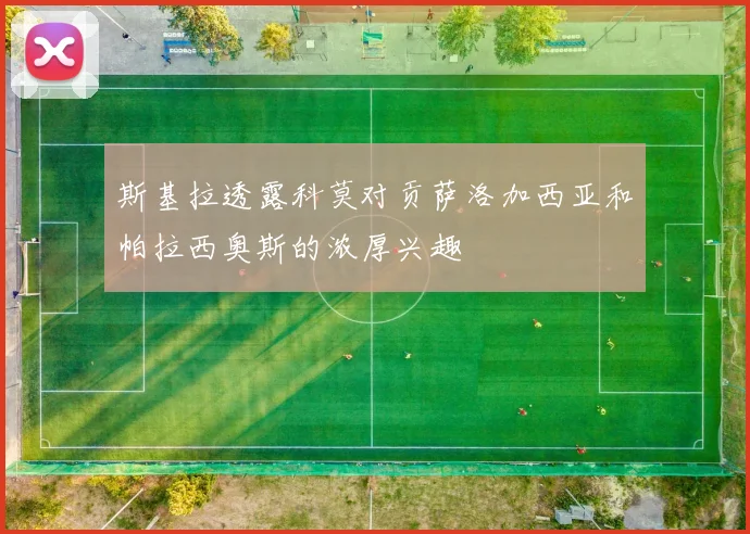 斯基拉透露科莫对贡萨洛加西亚和帕拉西奥斯的浓厚兴趣