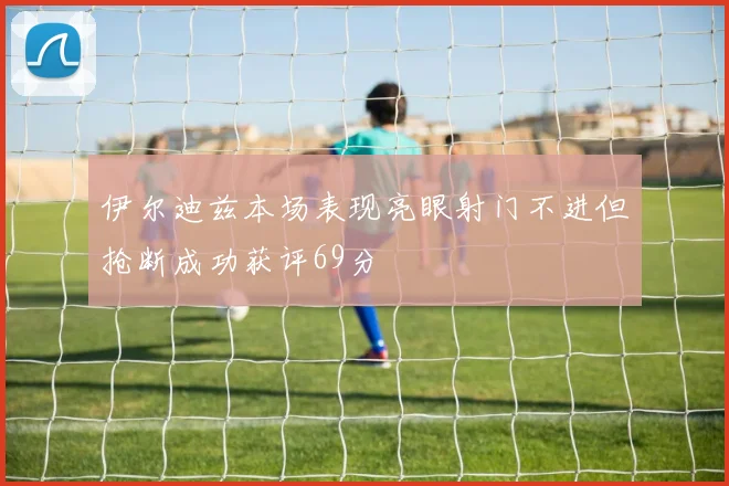 伊尔迪兹本场表现亮眼射门不进但抢断成功获评69分