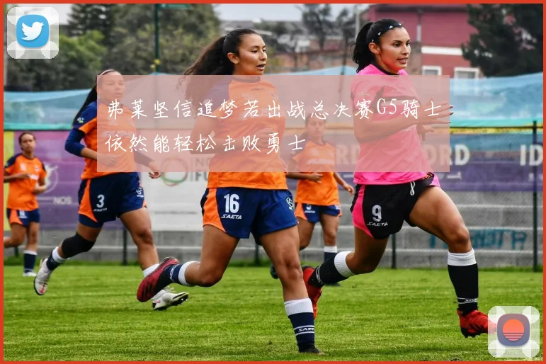 弗莱坚信追梦若出战总决赛G5骑士依然能轻松击败勇士