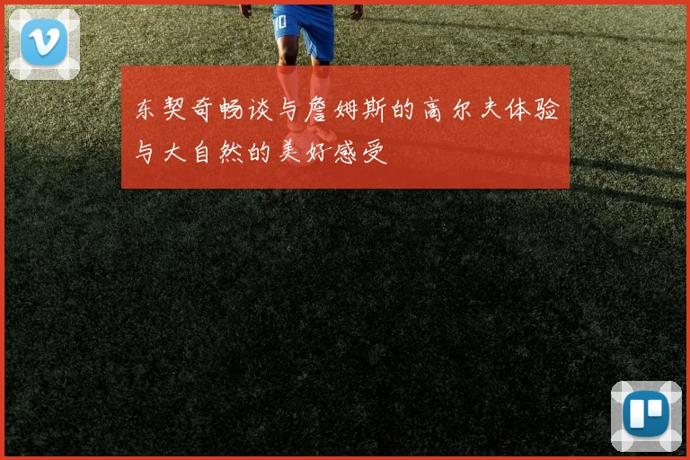 东契奇畅谈与詹姆斯的高尔夫体验与大自然的美好感受
