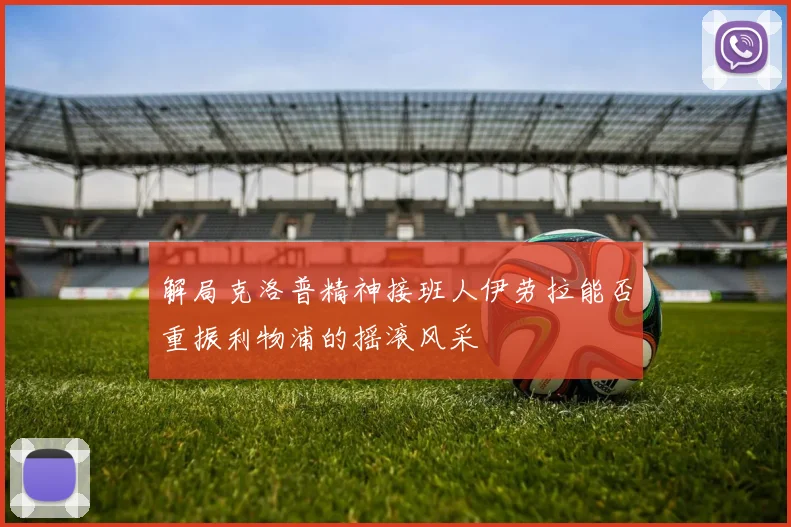 解局克洛普精神接班人伊劳拉能否重振利物浦的摇滚风采