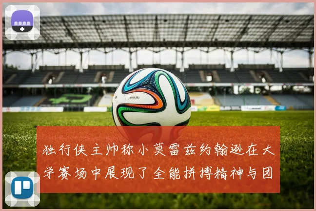 独行侠主帅称小莫雷兹约翰逊在大学赛场中展现了全能拼搏精神与团队奉献精神
