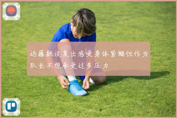 远藤航谈复出感受身体紧绷但作为队长不想承受过多压力