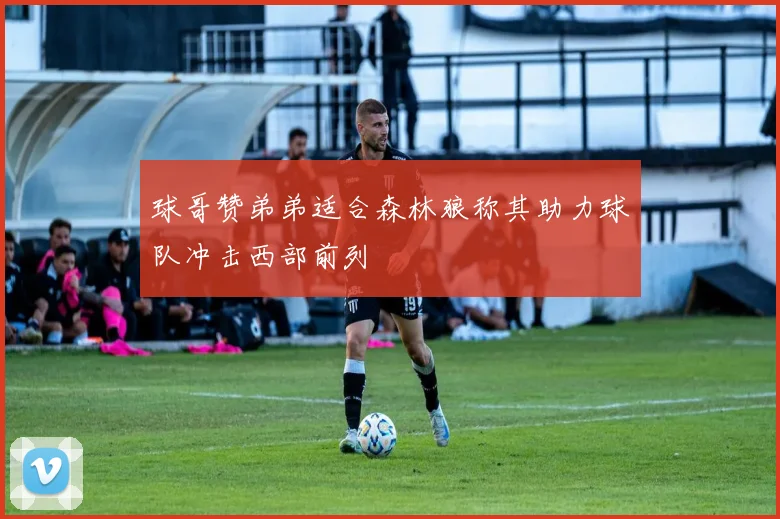 球哥赞弟弟适合森林狼称其助力球队冲击西部前列