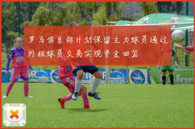 罗马俱乐部计划保留主力球员通过外租球员交易实现资金回笼
