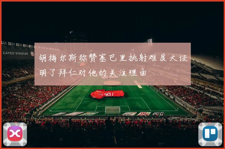 胡梅尔斯称赞塞巴里挑射难度大证明了拜仁对他的关注理由