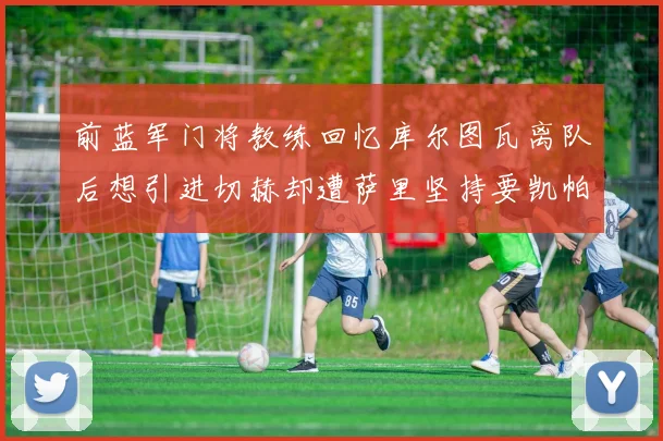 前蓝军门将教练回忆库尔图瓦离队后想引进切赫却遭萨里坚持要凯帕