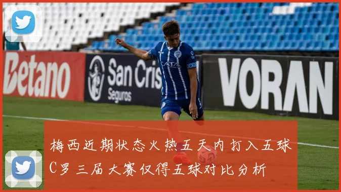 梅西近期状态火热五天内打入五球C罗三届大赛仅得五球对比分析