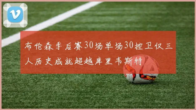 布伦森季后赛30场单场30控卫仅三人历史成就超越库里韦斯特